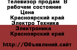 Телевизор продам. В рабочем состояние  › Цена ­ 1 000 - Красноярский край Электро-Техника » Электроника   . Красноярский край